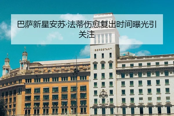 巴萨新星安苏·法蒂伤愈复出时间曝光引关注