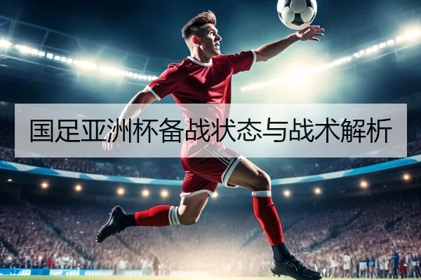 国足亚洲杯备战状态与战术解析