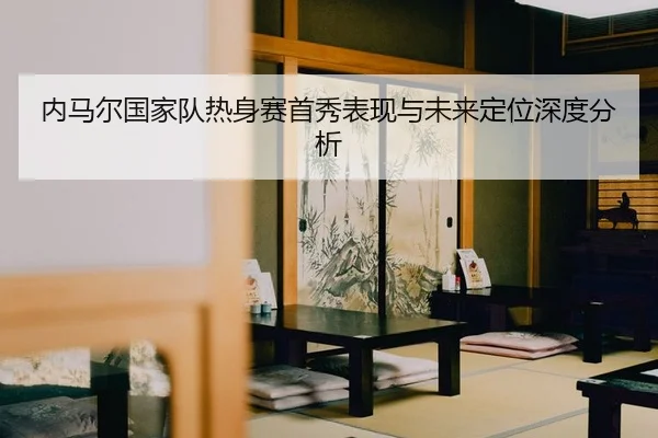 nei-ma-er-guo-jia-dui-re-shen-sai-shou-xiu-biao-xian-yu-wei-lai-ding-wei-shen-du-fen-xi-2-435.jpg