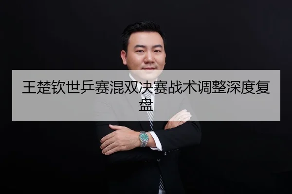 王楚钦世乒赛混双决赛战术调整深度复盘